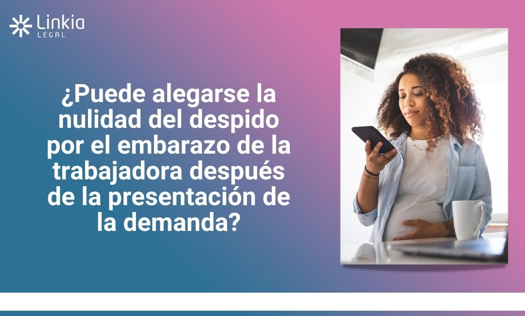 ¿Puede alegarse la nulidad del despido por el embarazo de la trabajadora después de la presentación de la demanda